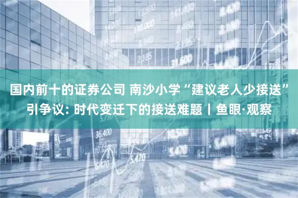 国内前十的证券公司 南沙小学“建议老人少接送”引争议: 时代变迁下的接送难题丨鱼眼·观察