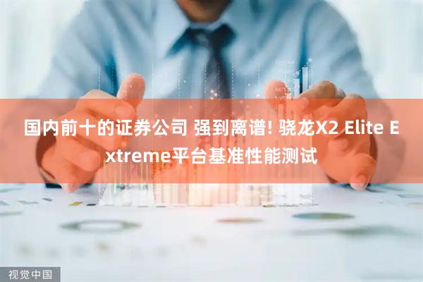 国内前十的证券公司 强到离谱! 骁龙X2 Elite Extreme平台基准性能测试