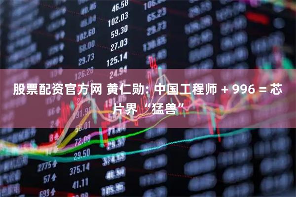 股票配资官方网 黄仁勋: 中国工程师 + 996 = 芯片界 “猛兽”
