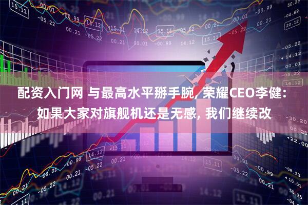 配资入门网 与最高水平掰手腕, 荣耀CEO李健: 如果大家对旗舰机还是无感, 我们继续改