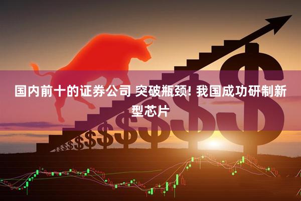 国内前十的证券公司 突破瓶颈! 我国成功研制新型芯片