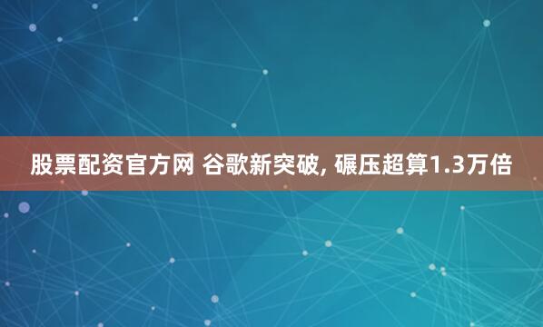 股票配资官方网 谷歌新突破, 碾压超算1.3万倍