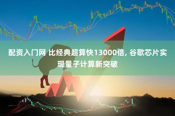配资入门网 比经典超算快13000倍, 谷歌芯片实现量子计算新突破