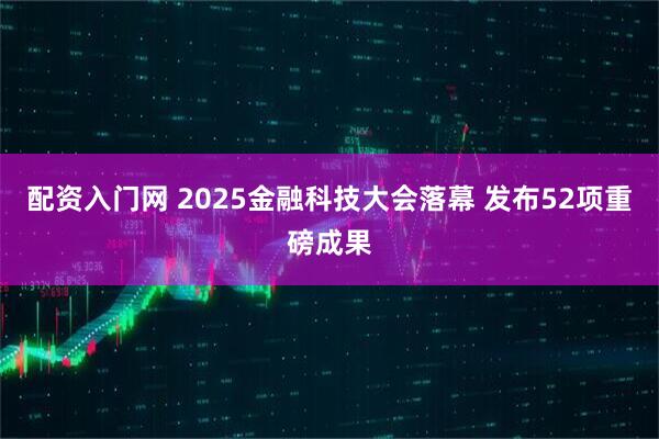 配资入门网 2025金融科技大会落幕 发布52项重磅成果