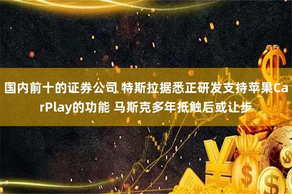 国内前十的证券公司 特斯拉据悉正研发支持苹果CarPlay的功能 马斯克多年抵触后或让步