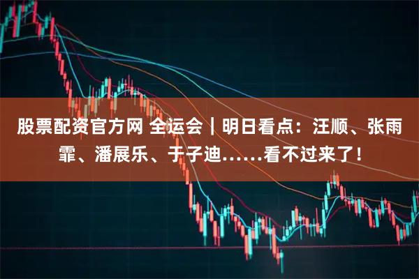股票配资官方网 全运会｜明日看点：汪顺、张雨霏、潘展乐、于子迪……看不过来了！