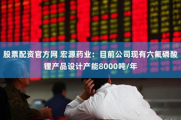 股票配资官方网 宏源药业：目前公司现有六氟磷酸锂产品设计产能8000吨/年