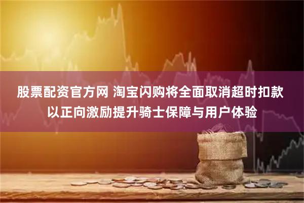 股票配资官方网 淘宝闪购将全面取消超时扣款 以正向激励提升骑士保障与用户体验