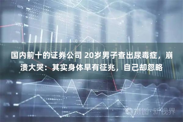 国内前十的证券公司 20岁男子查出尿毒症，崩溃大哭：其实身体早有征兆，自己却忽略