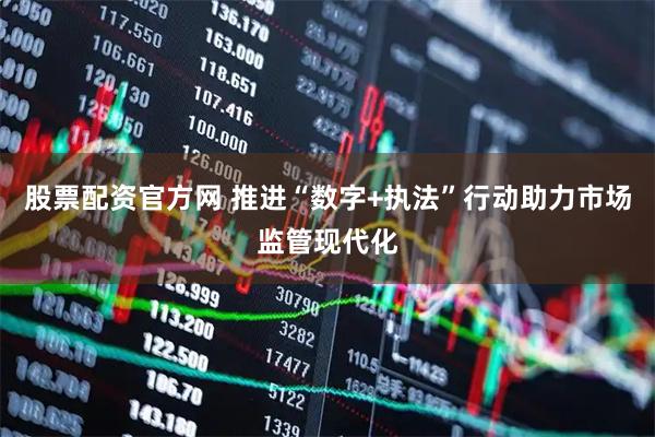 股票配资官方网 推进“数字+执法”行动助力市场监管现代化