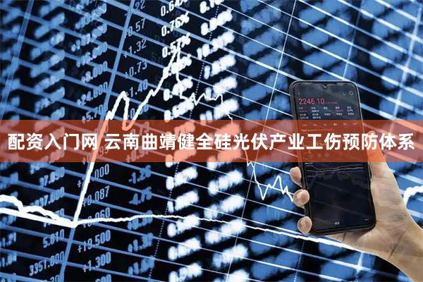 配资入门网 云南曲靖健全硅光伏产业工伤预防体系