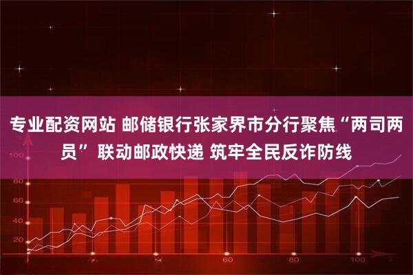 专业配资网站 邮储银行张家界市分行聚焦“两司两员” 联动邮政快递 筑牢全民反诈防线