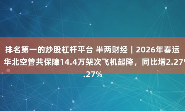 排名第一的炒股杠杆平台 半两财经｜2026年春运：华北空管共保障14.4万架次飞机起降，同比增2.27%