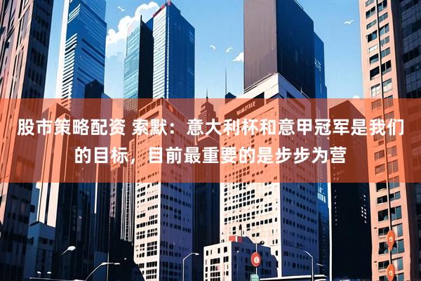 股市策略配资 索默：意大利杯和意甲冠军是我们的目标，目前最重要的是步步为营