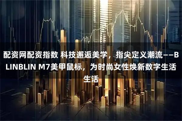配资网配资指数 科技邂逅美学，指尖定义潮流——BLINBLIN M7美甲鼠标，为时尚女性焕新数字生活