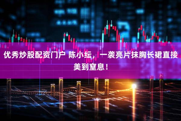 优秀炒股配资门户 陈小纭，一袭亮片抹胸长裙直接美到窒息！
