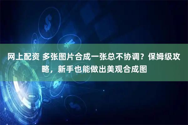 网上配资 多张图片合成一张总不协调？保姆级攻略，新手也能做出美观合成图