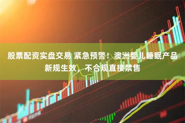 股票配资实盘交易 紧急预警！澳洲婴儿睡眠产品新规生效，不合规直接禁售