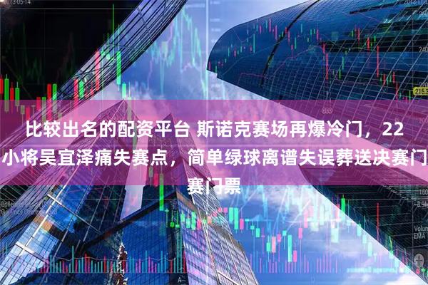 比较出名的配资平台 斯诺克赛场再爆冷门，22岁小将吴宜泽痛失赛点，简单绿球离谱失误葬送决赛门票