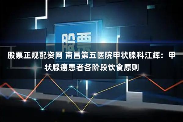 股票正规配资网 南昌第五医院甲状腺科江辉：甲状腺癌患者各阶段饮食原则