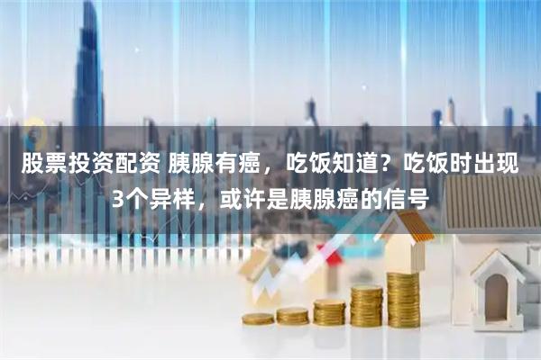 股票投资配资 胰腺有癌，吃饭知道？吃饭时出现3个异样，或许是胰腺癌的信号