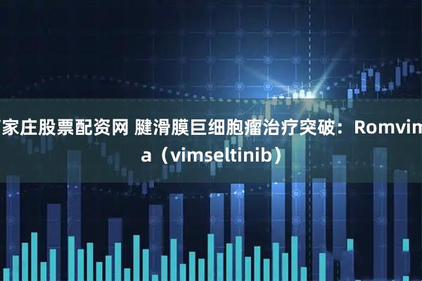 石家庄股票配资网 腱滑膜巨细胞瘤治疗突破：Romvimza（vimseltinib）