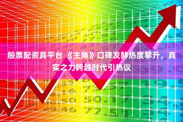 股票配资真平台 《主角》口碑发酵热度攀升，真实之力跨越时代引热议