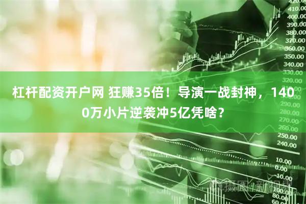 杠杆配资开户网 狂赚35倍！导演一战封神，1400万小片逆袭冲5亿凭啥？