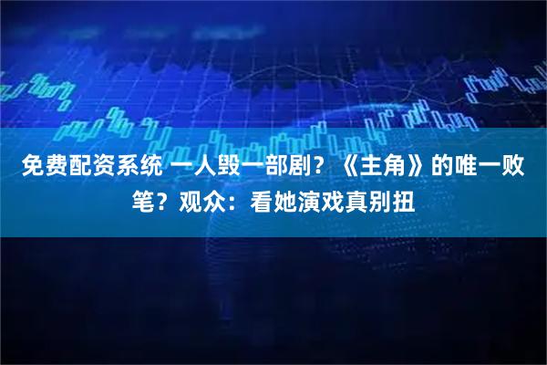 免费配资系统 一人毁一部剧？《主角》的唯一败笔？观众：看她演戏真别扭