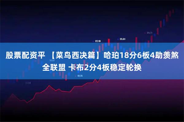 股票配资平 【菜鸟西决篇】哈珀18分6板4助羡煞全联盟 卡布2分4板稳定轮换