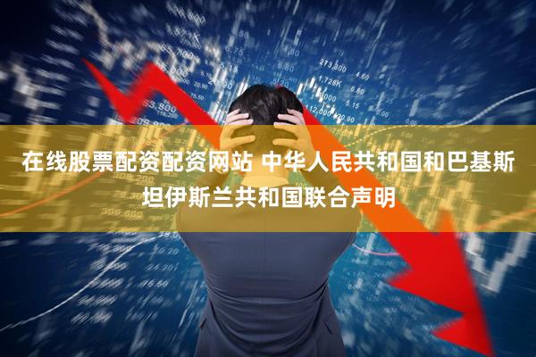 在线股票配资配资网站 中华人民共和国和巴基斯坦伊斯兰共和国联合声明
