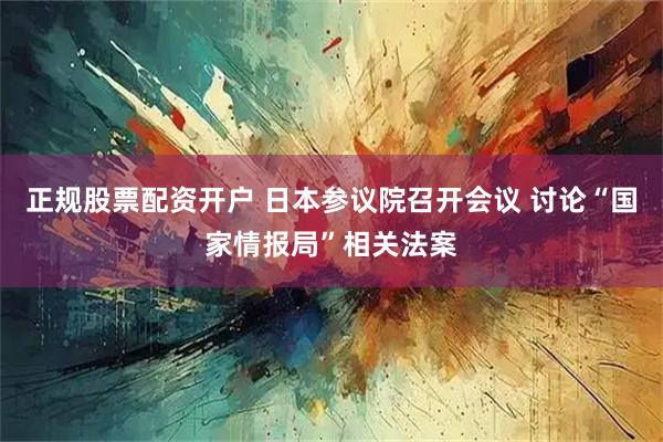 正规股票配资开户 日本参议院召开会议 讨论“国家情报局”相关法案